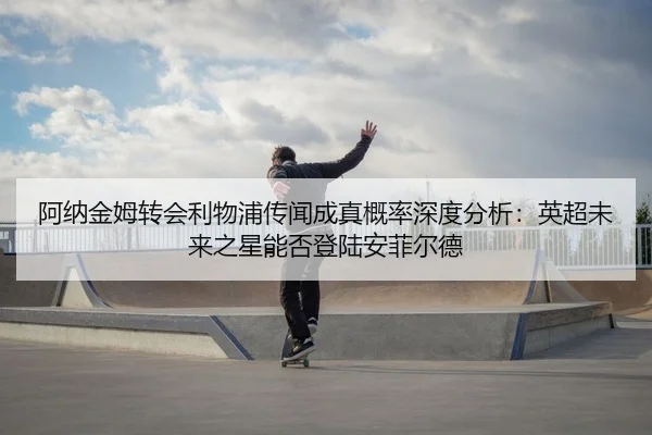 阿纳金姆转会利物浦传闻成真概率深度分析：英超未来之星能否登陆安菲尔德