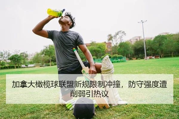 加拿大橄榄球联盟新规限制冲撞，防守强度遭削弱引热议