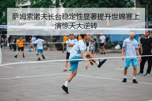 萨姆索诺夫长台稳定性显著提升世锦赛上演惊天大逆转