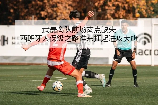 武磊离队前场支点缺失 西班牙人保级之路谁来扛起进攻大旗
