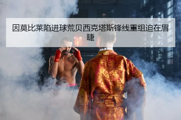 因莫比莱陷进球荒贝西克塔斯锋线重组迫在眉睫